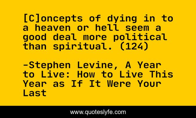[C]oncepts of dying in to a heaven or hell seem a good deal more political than spiritual. (124)