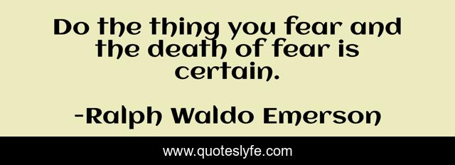 Do the thing you fear and the death of fear is certain.