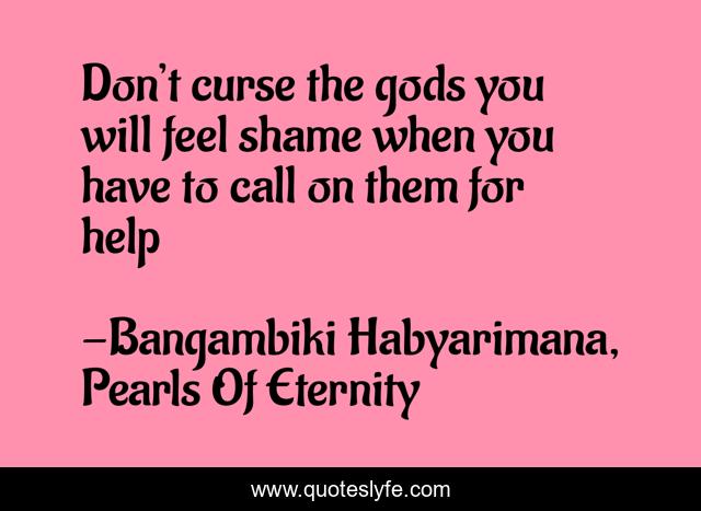 Don’t curse the gods you will feel shame when you have to call on them for help