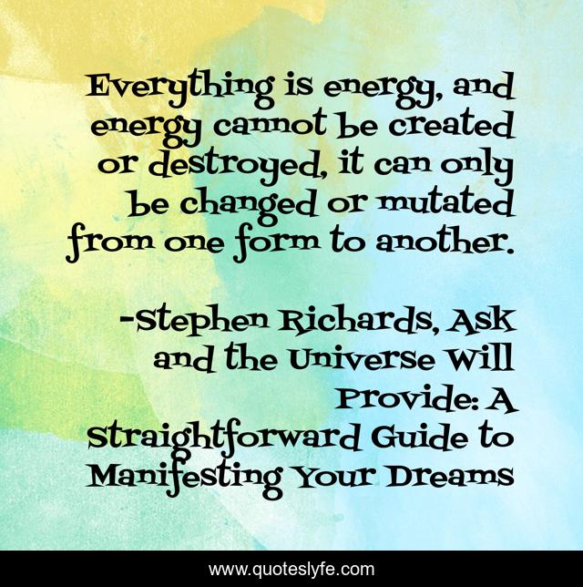 Everything Is Energy And Energy Cannot Be Created Or Destroyed It Ca Quote By Stephen Richards Ask And The Universe Will Provide A Straightforward Guide To Manifesting Your Dreams Quoteslyfe