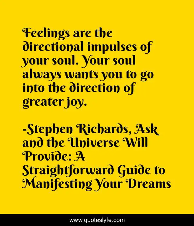 Feelings are the directional impulses of your soul. Your soul always wants you to go into the direction of greater joy.
