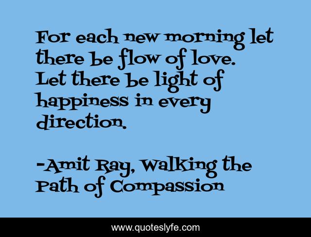 For each new morning let there be flow of love. Let there be light of happiness in every direction.