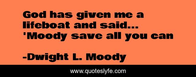 God has given me a lifeboat and said... 'Moody save all you can