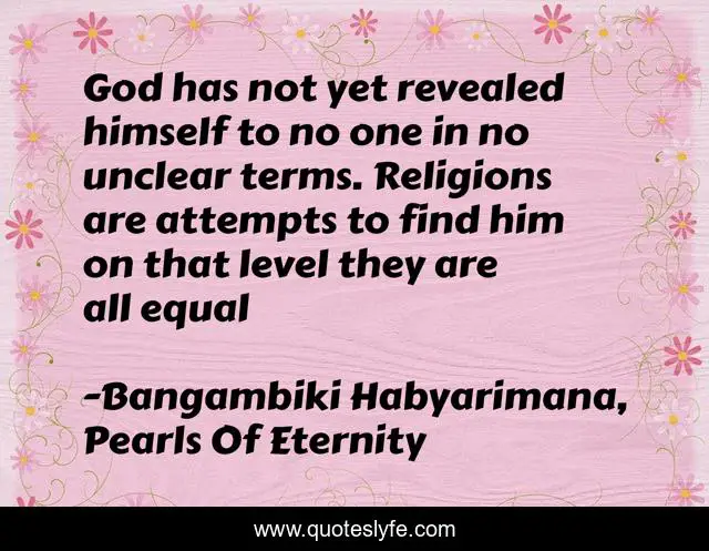 God has not yet revealed himself to no one in no unclear terms. Religions are attempts to find him on that level they are all equal