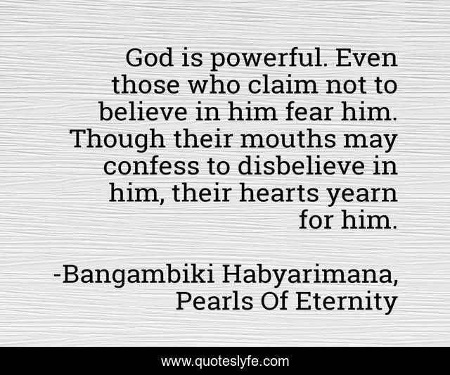 God is powerful. Even those who claim not to believe in him fear him. Though their mouths may confess to disbelieve in him, their hearts yearn for him.