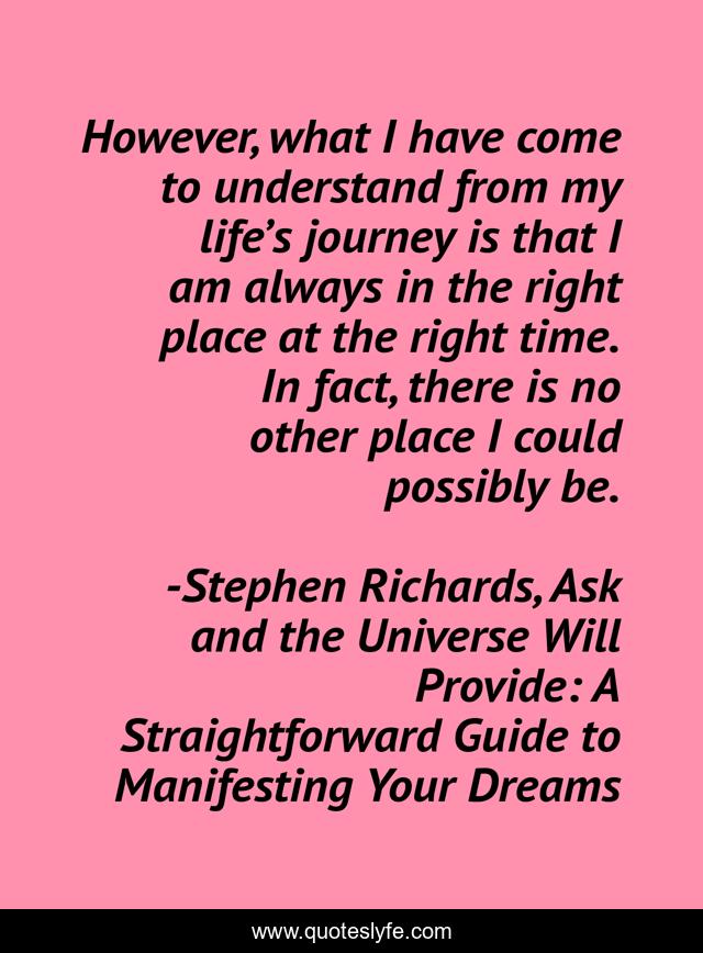 However, what I have come to understand from my life’s journey is that I am always in the right place at the right time. In fact, there is no other place I could possibly be.