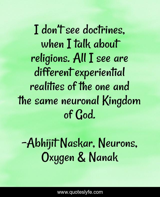 I don’t see doctrines, when I talk about religions. All I see are different experiential realities of the one and the same neuronal Kingdom of God.