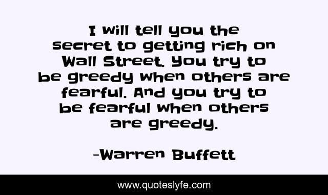 I will tell you the secret to getting rich on Wall Street. You try to be greedy when others are fearful. And you try to be fearful when others are greedy.