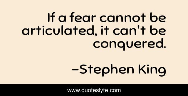 If a fear cannot be articulated, it can't be conquered.