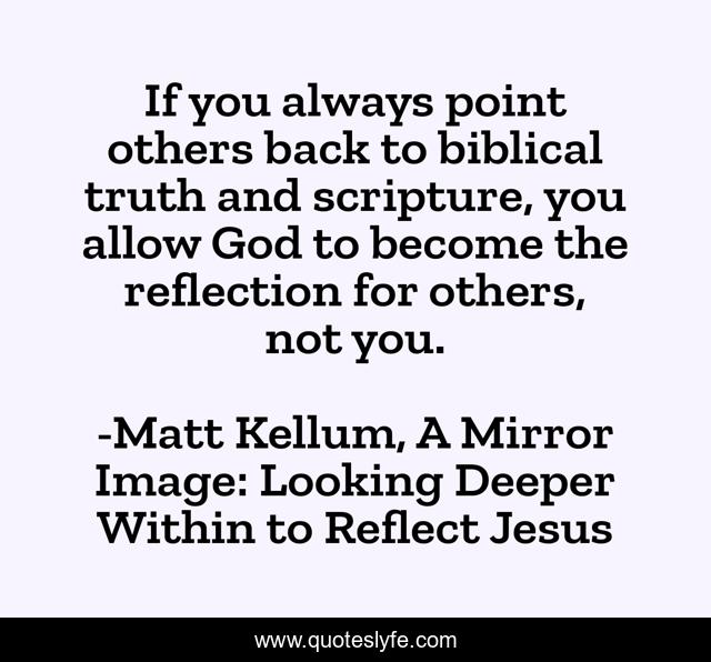 If you always point others back to biblical truth and scripture, you allow God to become the reflection for others, not you.