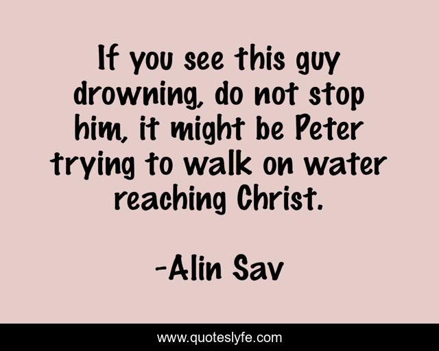 If you see this guy drowning, do not stop him, it might be Peter trying to walk on water reaching Christ.