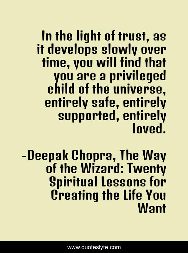 In the light of trust, as it develops slowly over time, you will find that you are a privileged child of the universe, entirely safe, entirely supported, entirely loved.