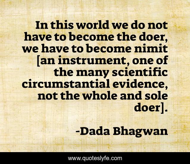 In this world we do not have to become the doer, we have to become nimit [an instrument, one of the many scientific circumstantial evidence, not the whole and sole doer].