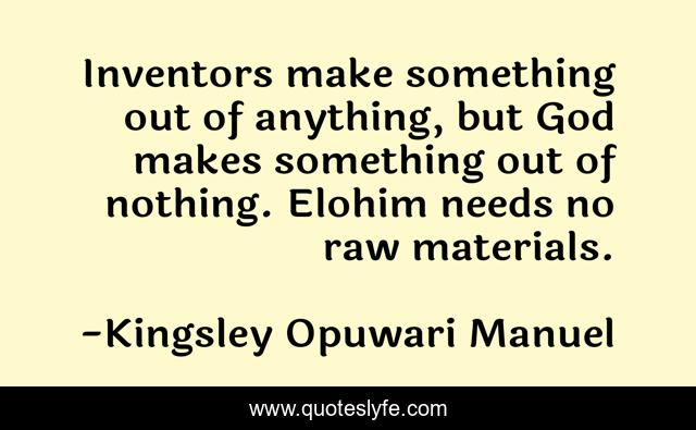 Inventors make something out of anything, but God makes something out of nothing. Elohim needs no raw materials.