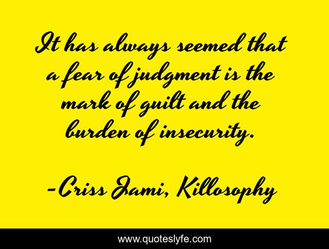 It has always seemed that a fear of judgment is the mark of guilt and the burden of insecurity.