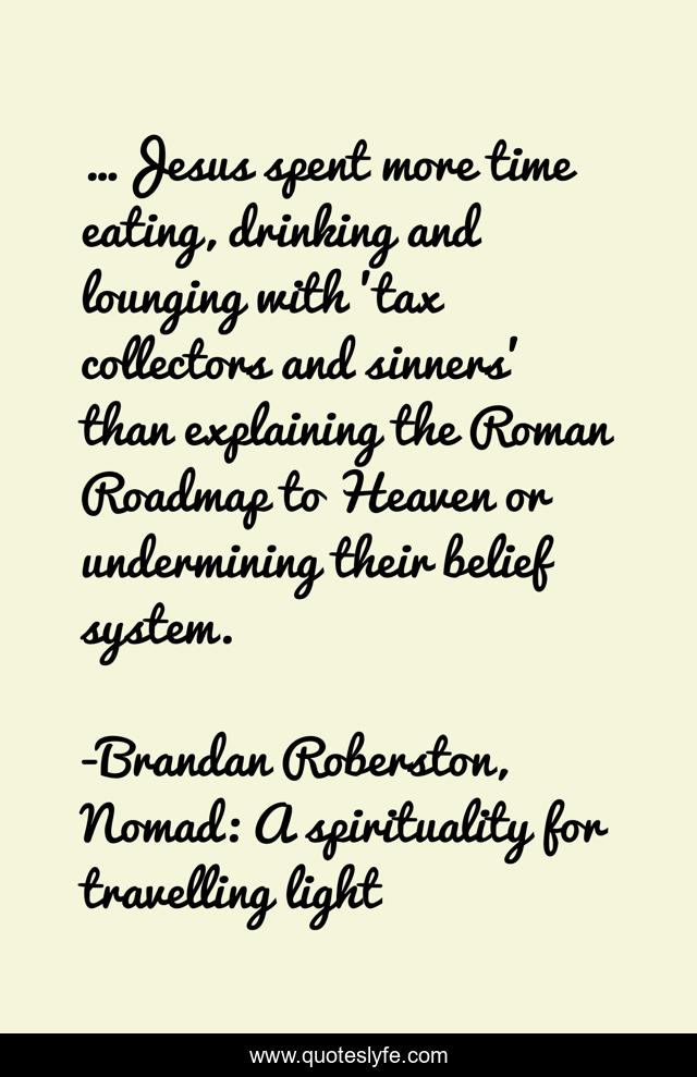 …Jesus spent more time eating, drinking and lounging with 'tax collectors and sinners' than explaining the Roman Roadmap to Heaven or undermining their belief system.
