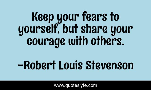 Keep your fears to yourself, but share your courage with others.