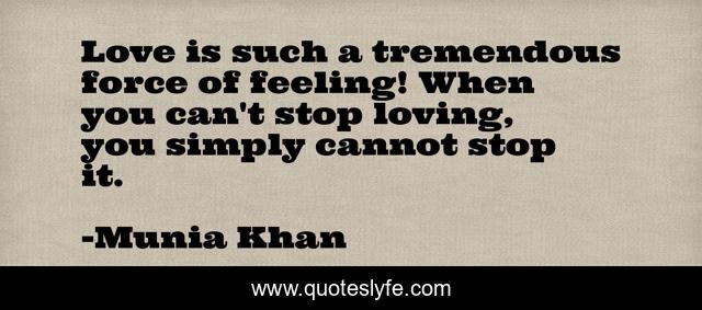 Love is such a tremendous force of feeling! When you can't stop loving, you simply cannot stop it.