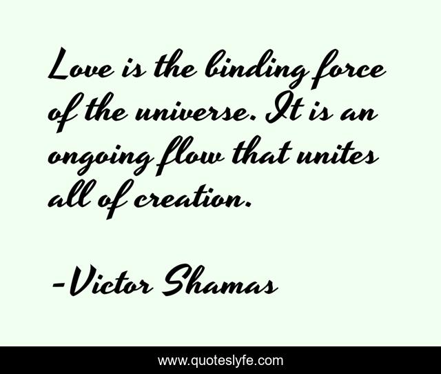 Love is the binding force of the universe. It is an ongoing flow that unites all of creation.