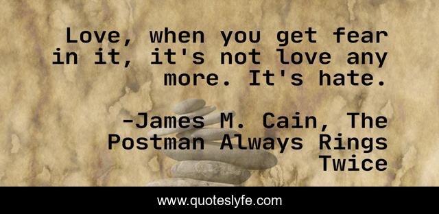 Love, when you get fear in it, it's not love any more. It's hate.