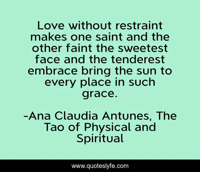 Love without restraint makes one saint and the other faint the sweetest face and the tenderest embrace bring the sun to every place in such grace.