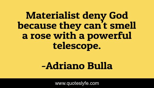 Materialist deny God because they can't smell a rose with a powerful telescope.