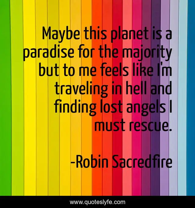 Maybe this planet is a paradise for the majority but to me feels like I'm traveling in hell and finding lost angels I must rescue.