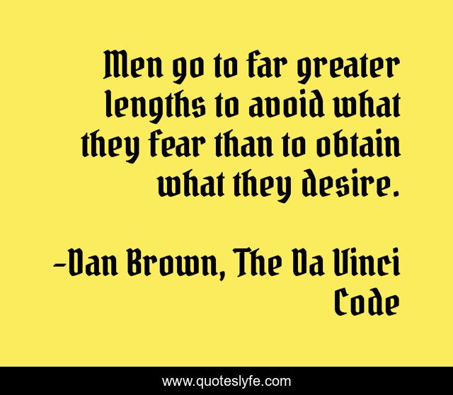 Men go to far greater lengths to avoid what they fear than to obtain what they desire.