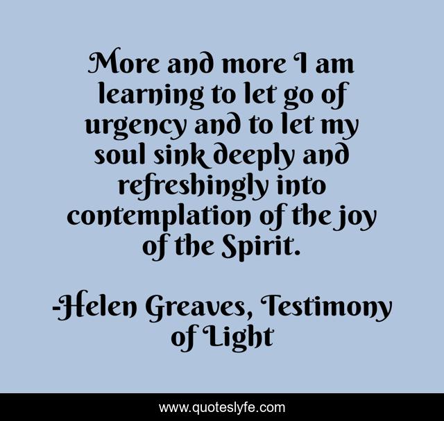 More and more I am learning to let go of urgency and to let my soul sink deeply and refreshingly into contemplation of the joy of the Spirit.