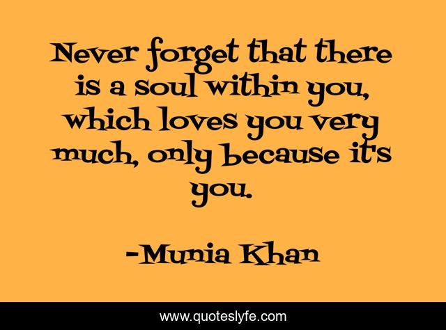 Never forget that there is a soul within you, which loves you very much, only because it's you.