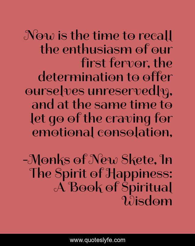 Now is the time to recall the enthusiasm of our first fervor, the determination to offer ourselves unreservedly, and at the same time to let go of the craving for emotional consolation, 
