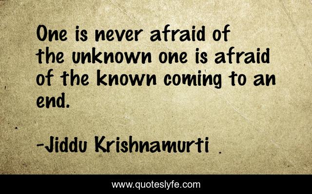 One is never afraid of the unknown one is afraid of the known coming to an end.