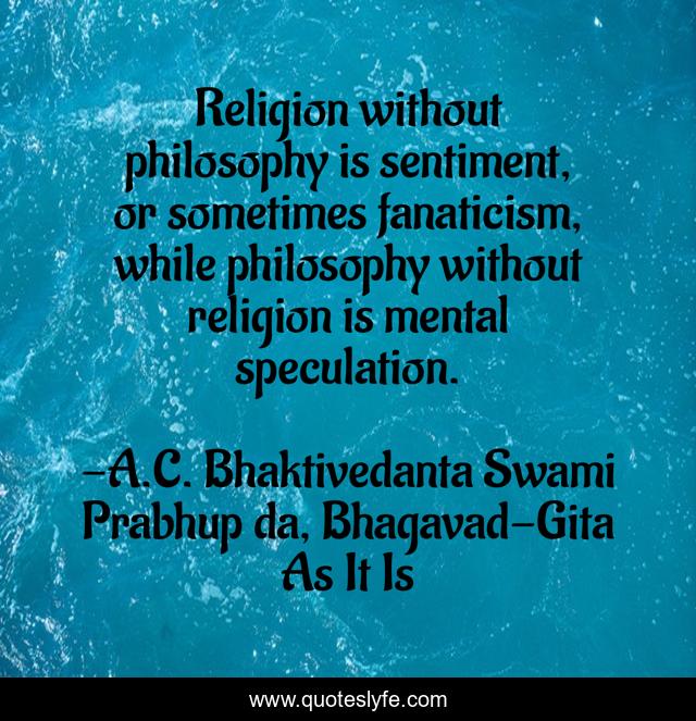 Religion without philosophy is sentiment, or sometimes fanaticism, while philosophy without religion is mental speculation.