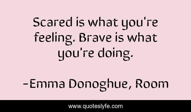 Scared is what you're feeling. Brave is what you're doing.