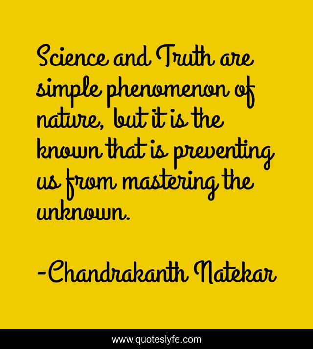 Science and Truth are simple phenomenon of nature, but it is the known that is preventing us from mastering the unknown.