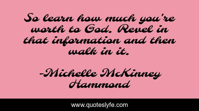 So learn how much you're worth to God. Revel in that information and then walk in it.