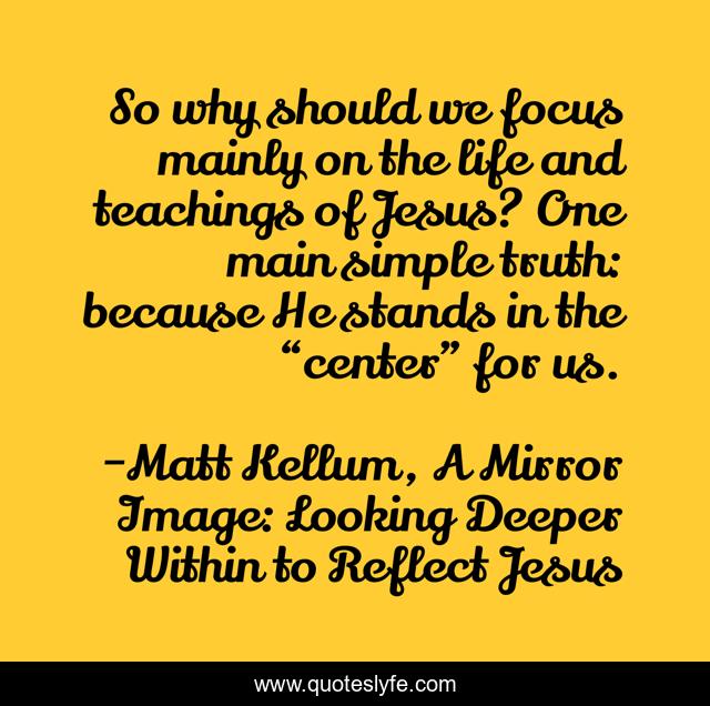So why should we focus mainly on the life and teachings of Jesus? One main simple truth: because He stands in the “center” for us.