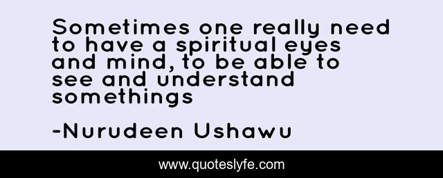 Sometimes one really need to have a spiritual eyes and mind, to be able to see and understand somethings