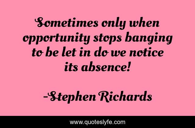 Sometimes only when opportunity stops banging to be let in do we notice its absence!