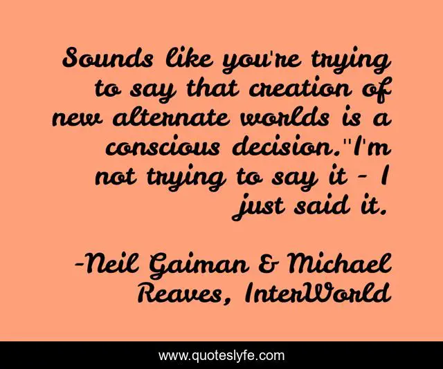 Sounds like you're trying to say that creation of new alternate worlds is a conscious decision.''I'm not trying to say it - I just said it.