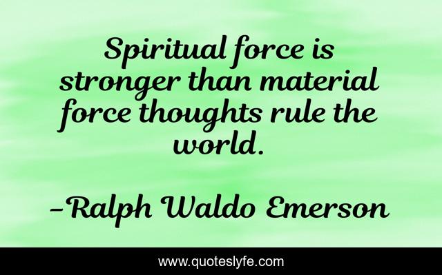 Spiritual force is stronger than material force thoughts rule the world.
