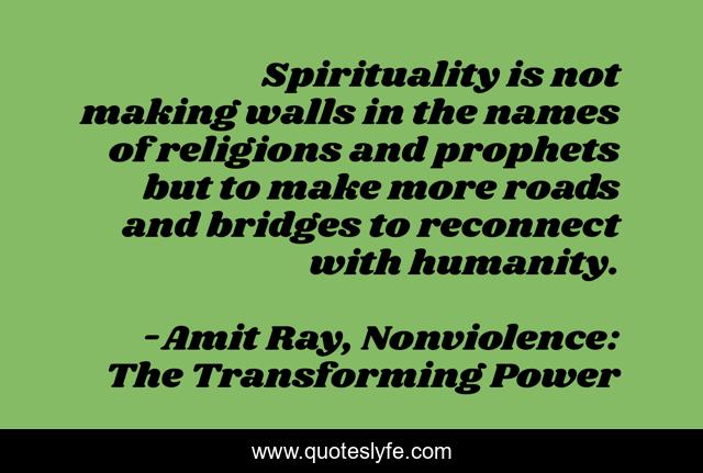 Spirituality is not making walls in the names of religions and prophets but to make more roads and bridges to reconnect with humanity.