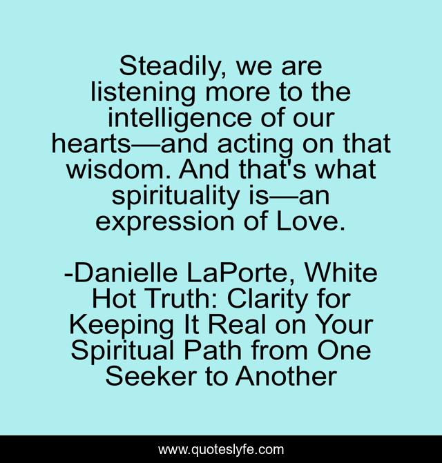 Steadily, we are listening more to the intelligence of our hearts—and acting on that wisdom. And that's what spirituality is—an expression of Love.