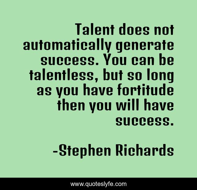 Talent does not automatically generate success. You can be talentless, but so long as you have fortitude then you will have success.