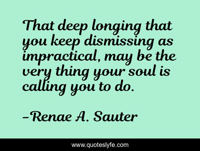 That deep longing that you keep dismissing as impractical, may be the very thing your soul is calling you to do.