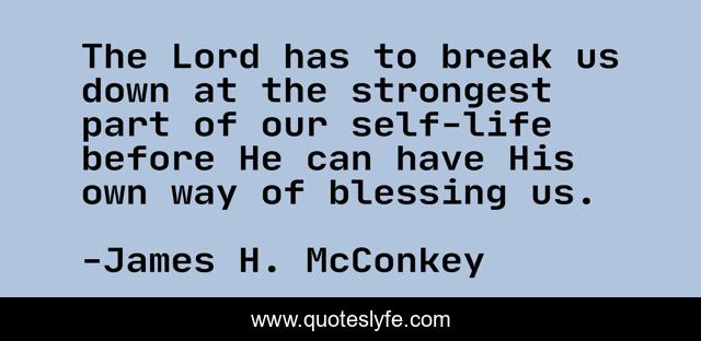 The Lord has to break us down at the strongest part of our self-life before He can have His own way of blessing us.