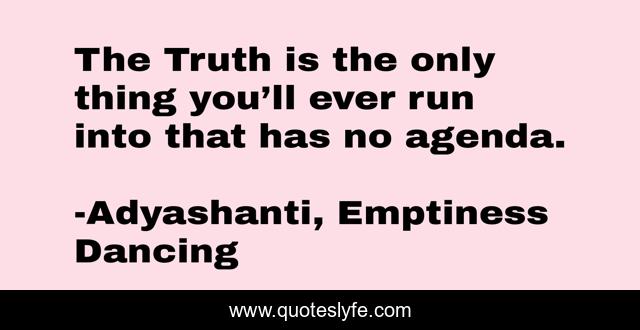 The Truth is the only thing you’ll ever run into that has no agenda.
