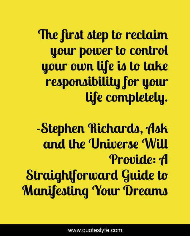 The first step to reclaim your power to control your own life is to take responsibility for your life completely.
