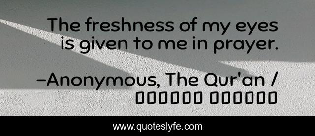 The freshness of my eyes is given to me in prayer.