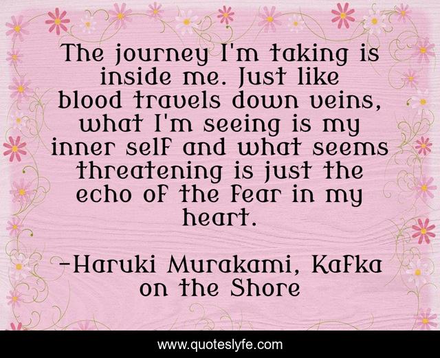The journey I'm taking is inside me. Just like blood travels down veins, what I'm seeing is my inner self and what seems threatening is just the echo of the fear in my heart.